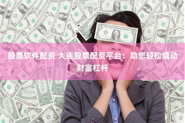 股票软件配资 大连股票配资平台：助您轻松撬动财富杠杆