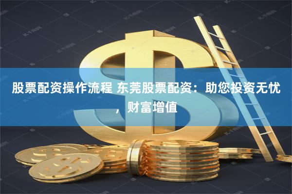 股票配资操作流程 东莞股票配资：助您投资无忧，财富增值