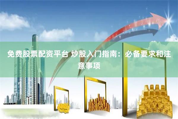 免费股票配资平台 炒股入门指南：必备要求和注意事项