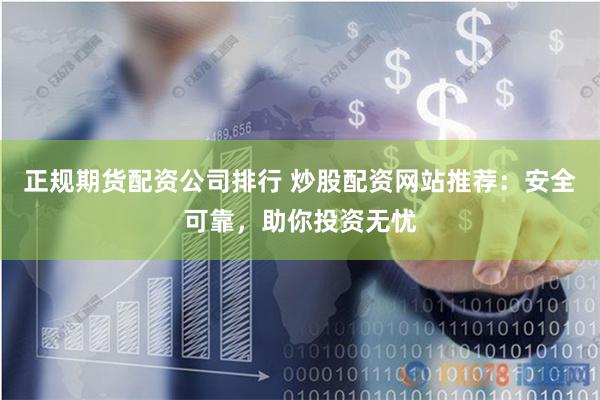 正规期货配资公司排行 炒股配资网站推荐：安全可靠，助你投资无忧