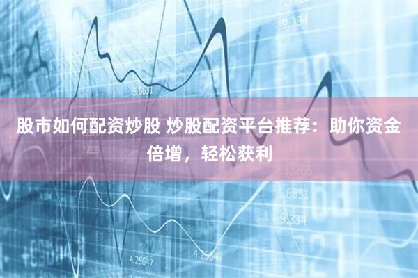 股市如何配资炒股 炒股配资平台推荐：助你资金倍增，轻松获利