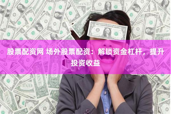 股票配资网 场外股票配资：解锁资金杠杆，提升投资收益