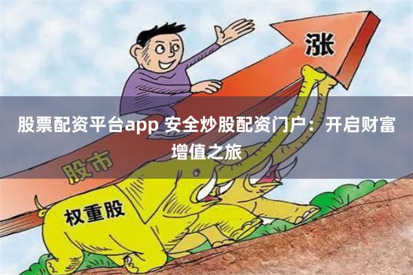 股票配资平台app 安全炒股配资门户：开启财富增值之旅