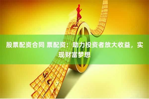 股票配资合同 票配资：助力投资者放大收益，实现财富梦想