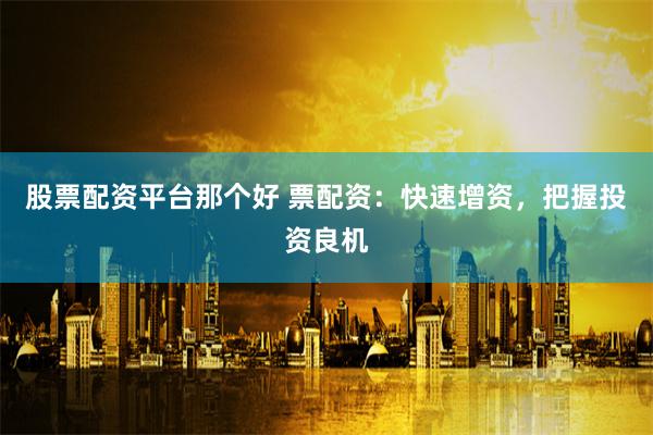 股票配资平台那个好 票配资：快速增资，把握投资良机
