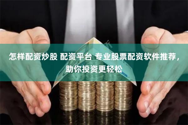 怎样配资炒股 配资平台 专业股票配资软件推荐，助你投资更轻松