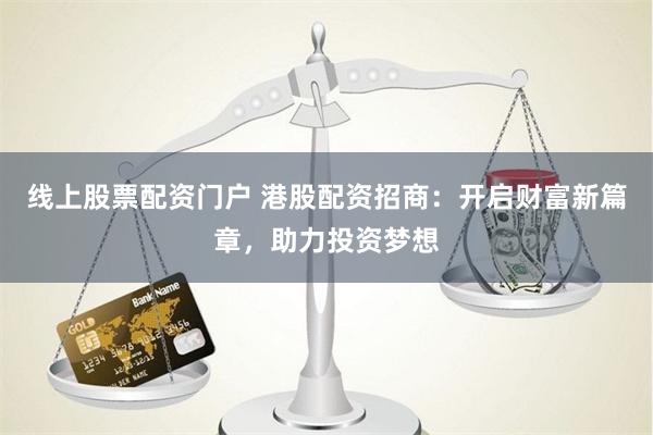 线上股票配资门户 港股配资招商：开启财富新篇章，助力投资梦想