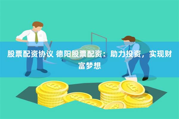股票配资协议 德阳股票配资：助力投资，实现财富梦想