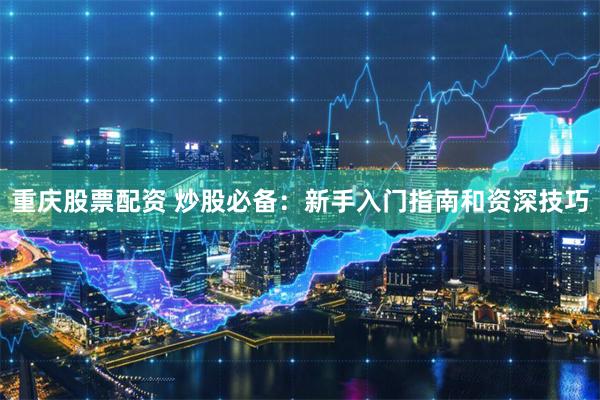重庆股票配资 炒股必备：新手入门指南和资深技巧