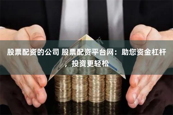 股票配资的公司 股票配资平台网：助您资金杠杆，投资更轻松