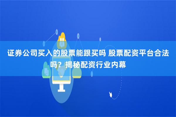 证券公司买入的股票能跟买吗 股票配资平台合法吗？揭秘配资行业内幕