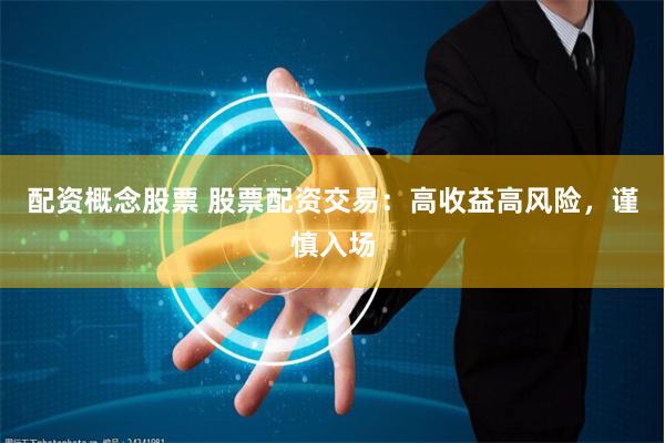 配资概念股票 股票配资交易：高收益高风险，谨慎入场