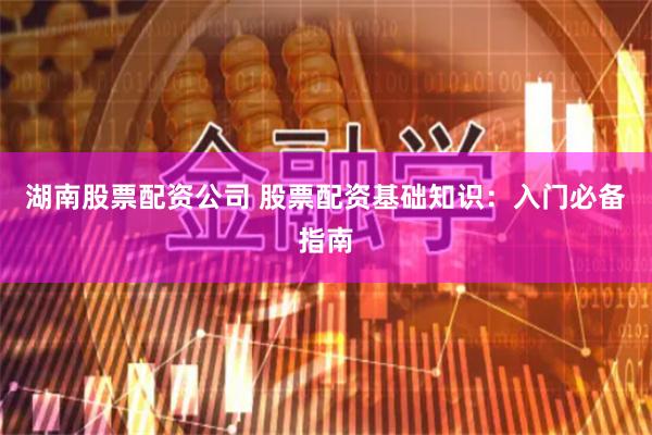 湖南股票配资公司 股票配资基础知识：入门必备指南
