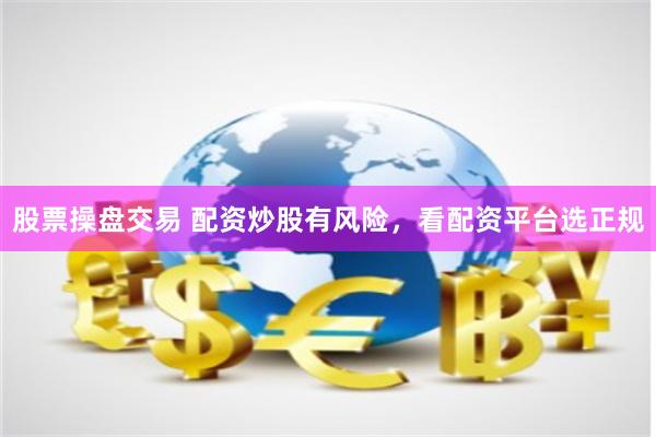 股票操盘交易 配资炒股有风险，看配资平台选正规