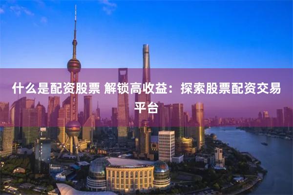 什么是配资股票 解锁高收益：探索股票配资交易平台