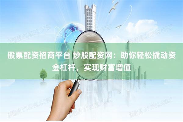 股票配资招商平台 炒股配资网：助你轻松撬动资金杠杆，实现财富增值