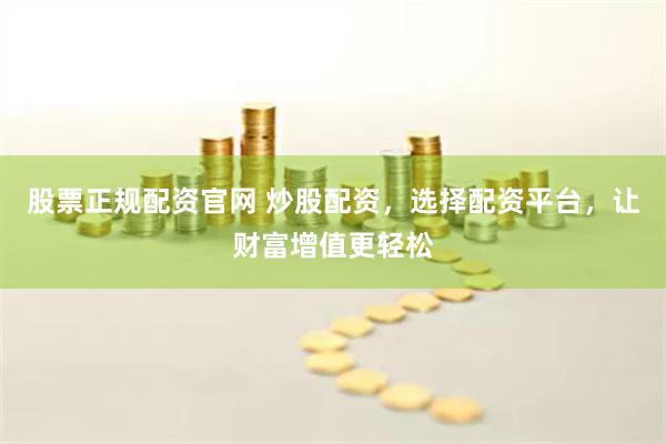 股票正规配资官网 炒股配资，选择配资平台，让财富增值更轻松
