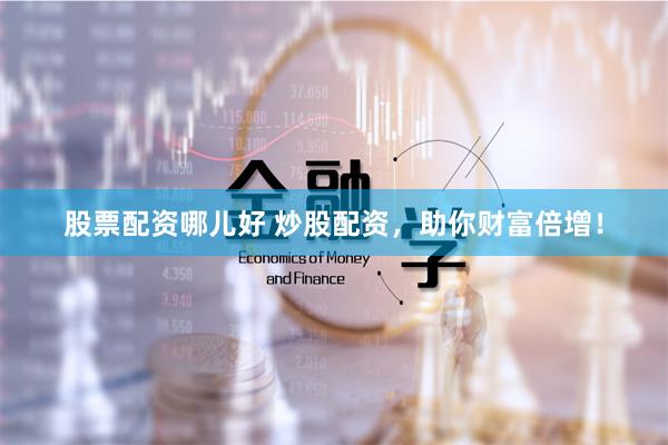 股票配资哪儿好 炒股配资，助你财富倍增！