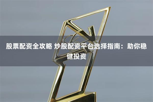 股票配资全攻略 炒股配资平台选择指南：助你稳健投资