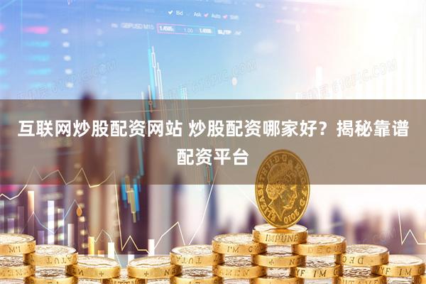 互联网炒股配资网站 炒股配资哪家好？揭秘靠谱配资平台