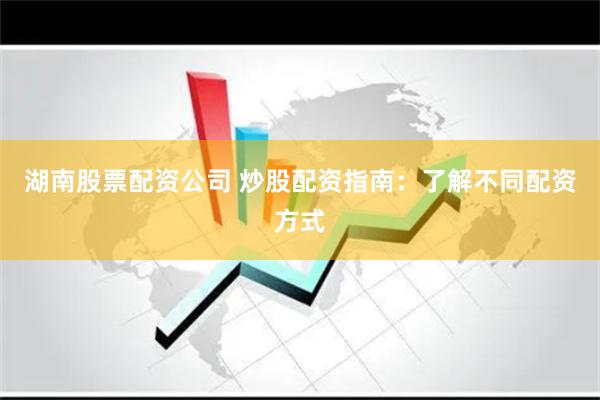 湖南股票配资公司 炒股配资指南：了解不同配资方式