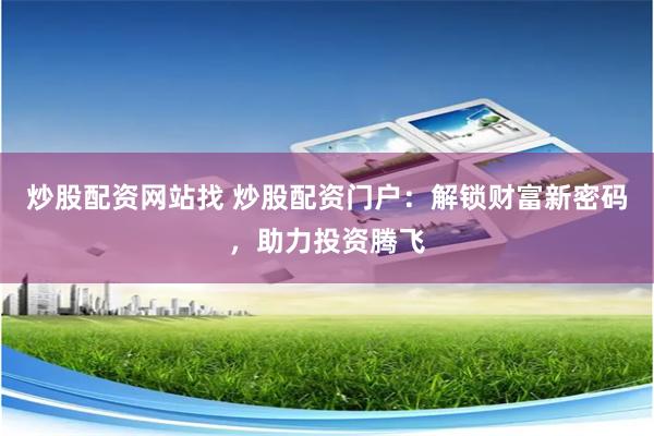 炒股配资网站找 炒股配资门户：解锁财富新密码，助力投资腾飞