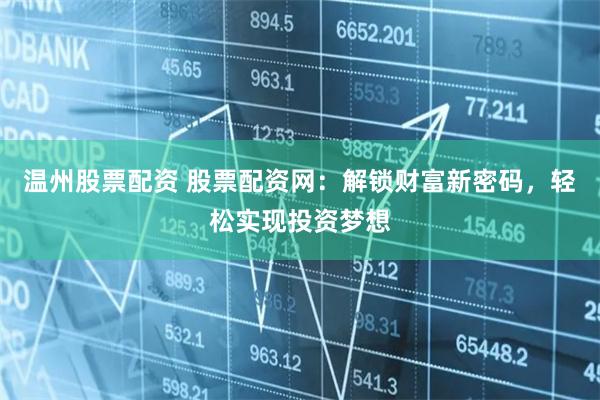 温州股票配资 股票配资网：解锁财富新密码，轻松实现投资梦想