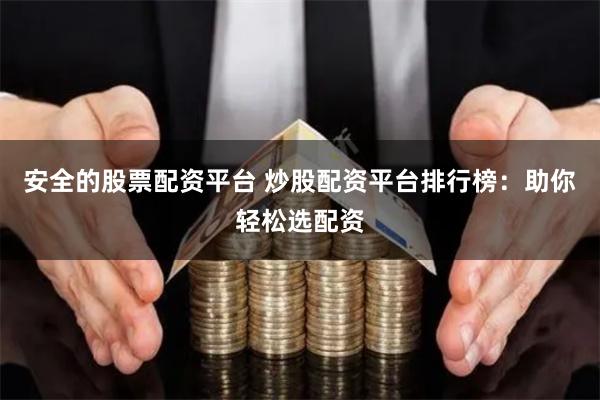 安全的股票配资平台 炒股配资平台排行榜：助你轻松选配资