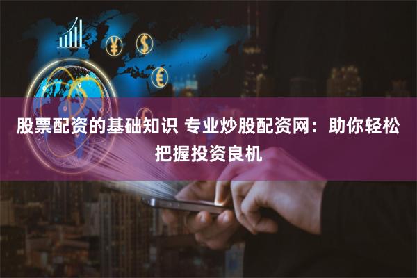 股票配资的基础知识 专业炒股配资网：助你轻松把握投资良机