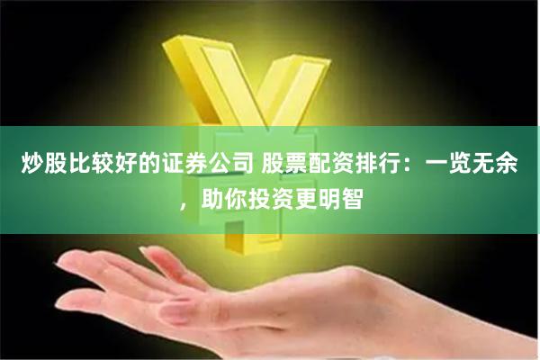 炒股比较好的证券公司 股票配资排行：一览无余，助你投资更明智