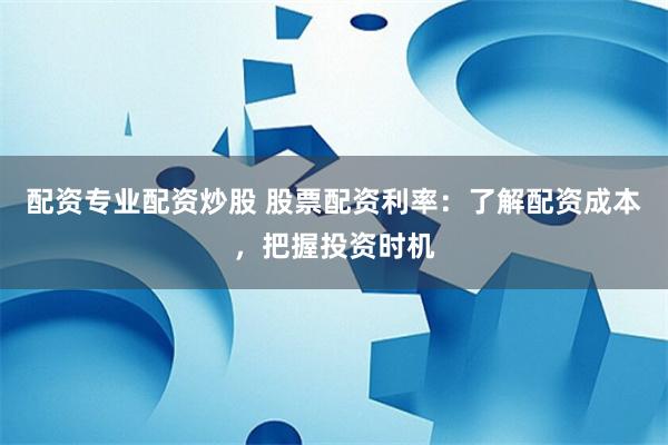 配资专业配资炒股 股票配资利率：了解配资成本，把握投资时机