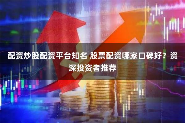 配资炒股配资平台知名 股票配资哪家口碑好？资深投资者推荐