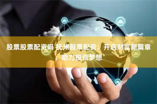 股票股票配资吗 抚州股票配资：开启财富新篇章，助力投资梦想