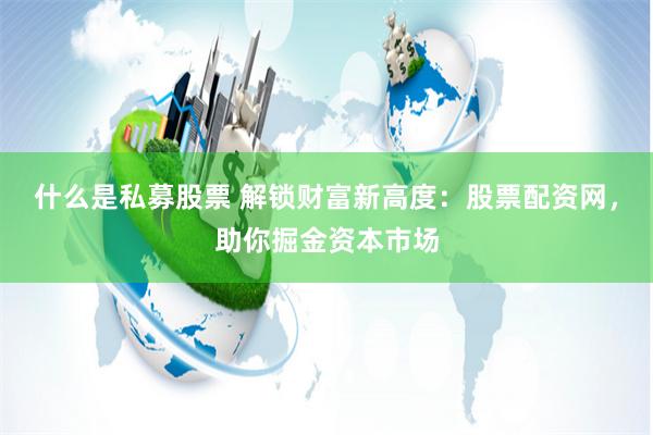 什么是私募股票 解锁财富新高度：股票配资网，助你掘金资本市场