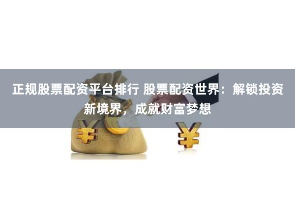 正规股票配资平台排行 股票配资世界：解锁投资新境界，成就财富梦想