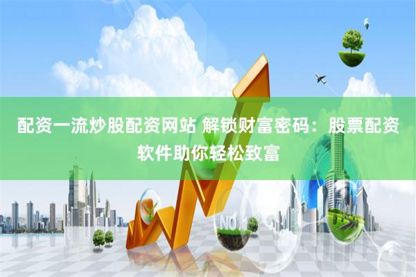 配资一流炒股配资网站 解锁财富密码：股票配资软件助你轻松致富