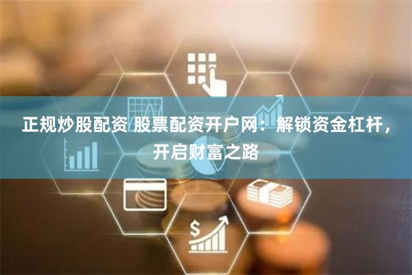 正规炒股配资 股票配资开户网：解锁资金杠杆，开启财富之路
