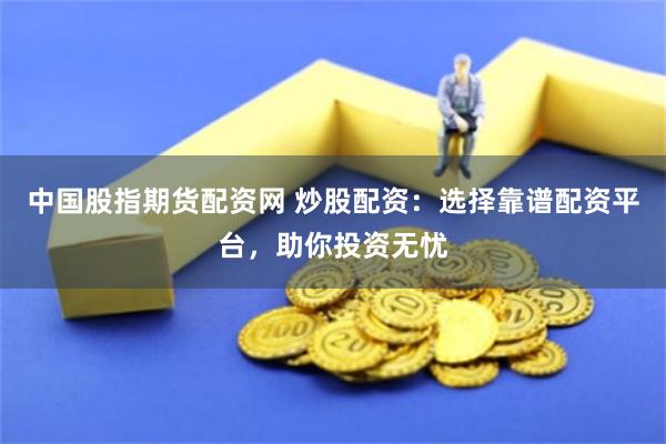 中国股指期货配资网 炒股配资：选择靠谱配资平台，助你投资无忧