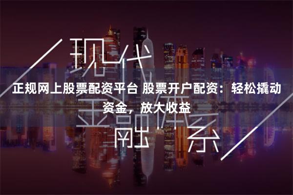 正规网上股票配资平台 股票开户配资：轻松撬动资金，放大收益