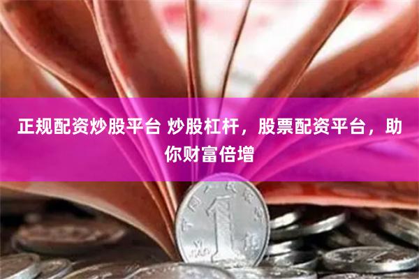 正规配资炒股平台 炒股杠杆，股票配资平台，助你财富倍增