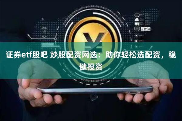 证券etf股吧 炒股配资网选：助你轻松选配资，稳健投资