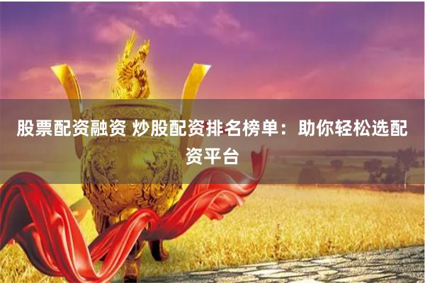 股票配资融资 炒股配资排名榜单：助你轻松选配资平台