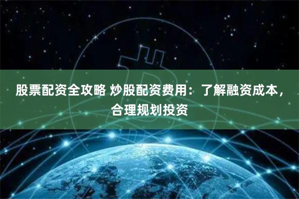 股票配资全攻略 炒股配资费用：了解融资成本，合理规划投资