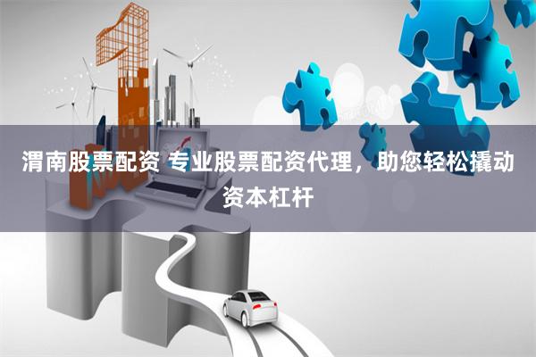 渭南股票配资 专业股票配资代理，助您轻松撬动资本杠杆