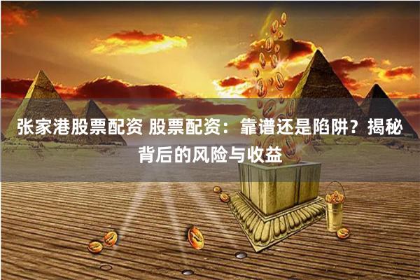 张家港股票配资 股票配资：靠谱还是陷阱？揭秘背后的风险与收益