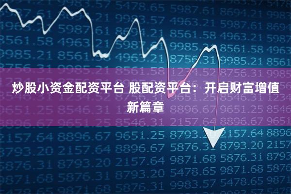 炒股小资金配资平台 股配资平台:开启财富增值新篇章