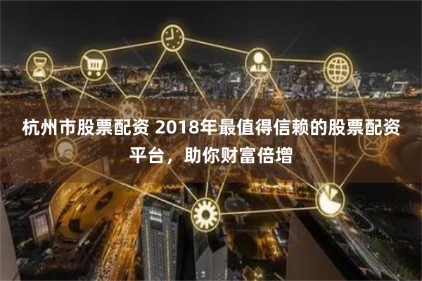杭州市股票配资 2018年最值得信赖的股票配资平台,助你财富倍增