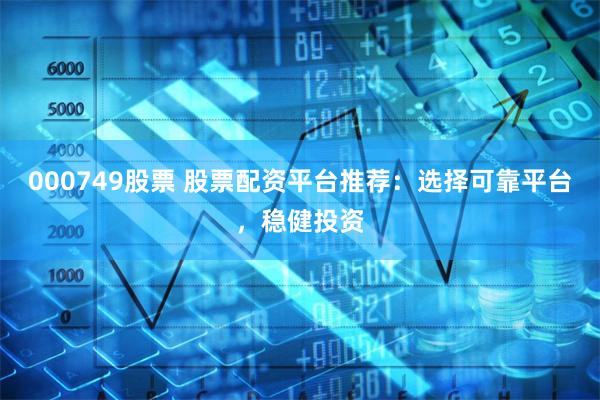 000749股票 股票配资平台推荐:选择可靠平台,稳健投资