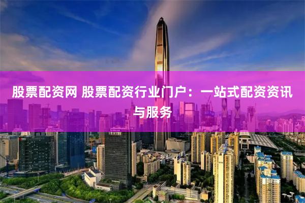 股票配资网 股票配资行业门户:一站式配资资讯与服务
