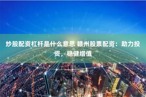 炒股配资杠杆是什么意思 赣州股票配资:助力投资,稳健增值